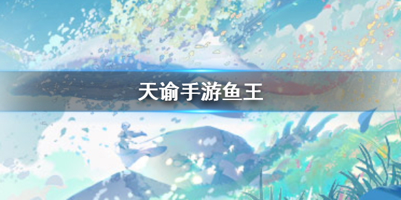《天谕手游》鱼王在哪 鱼王怎么钓