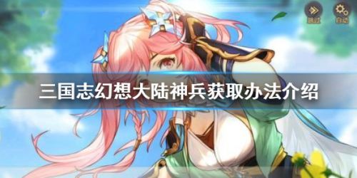 三国志幻想大陆神兵怎么得 神兵获取方法攻略