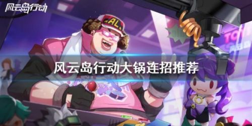 风云岛行动大锅攻略 大锅连招技巧分享
