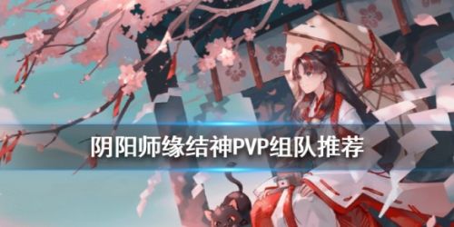 阴阳师缘结神PVP组队阵容搭配推荐攻略 PVP缘结神怎么搭配