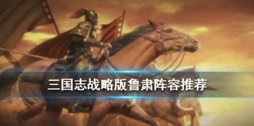 三国志战略版鲁肃玩法攻略 鲁肃阵容搭配一览