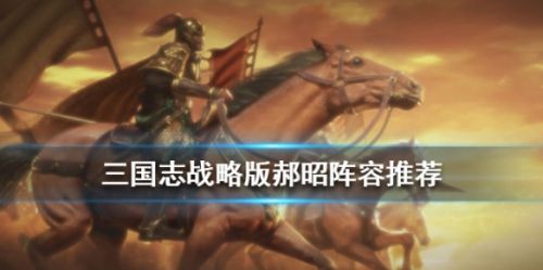 三国志战略版郝昭玩法攻略 郝昭阵容搭配一览