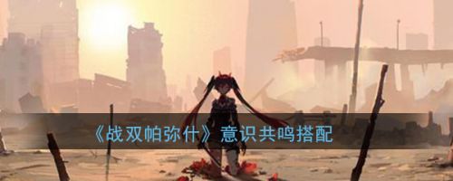 战双帕弥什意识共鸣全方位攻略