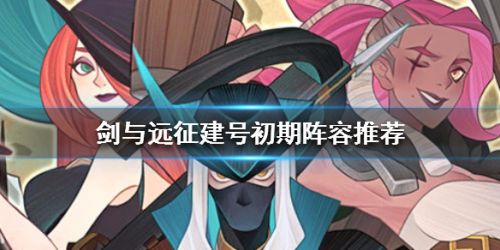 剑与远征建新手阵容推荐攻略 初期最强阵容