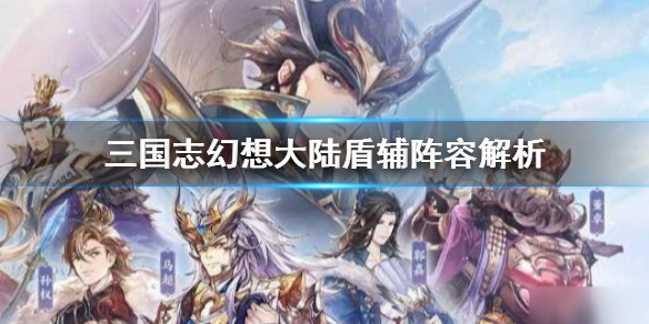 《三国志幻想大陆》盾辅阵容怎么玩_盾辅阵容解析