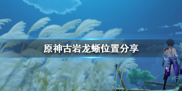 《原神手游》古岩龙蜥的位置在哪里_古岩龙蜥位置分享