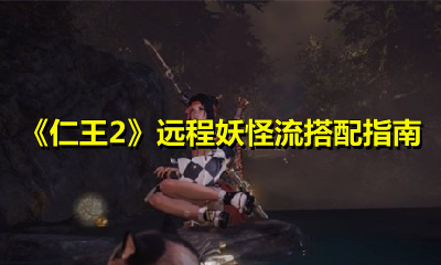 《仁王2》远程妖怪流搭配指南