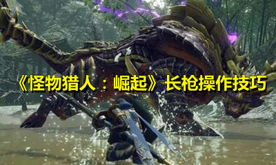 《怪物猎人：崛起》长枪操作技巧