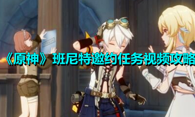 《原神》班尼特邀约任务视频攻略