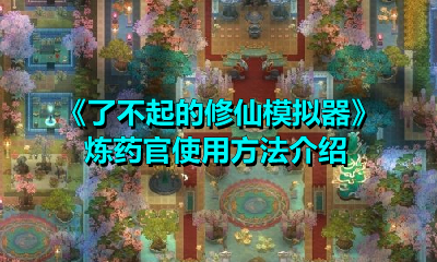 《了不起的修仙模拟器》炼药官使用方法介绍