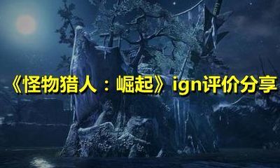《怪物猎人：崛起》ign评价分享