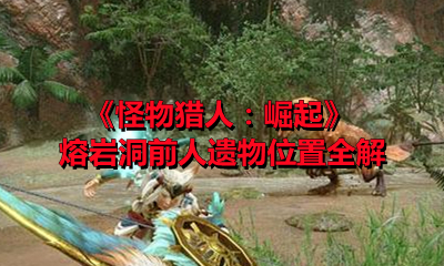 《怪物猎人：崛起》熔岩洞前人遗物位置全解