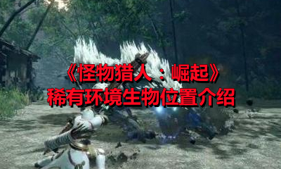 《怪物猎人：崛起》稀有环境生物位置介绍