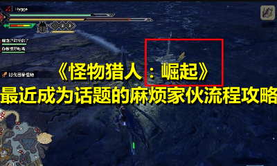 《怪物猎人：崛起》最近成为话题的麻烦家伙流程攻略