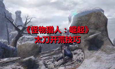 《怪物猎人：崛起》太刀开荒技巧