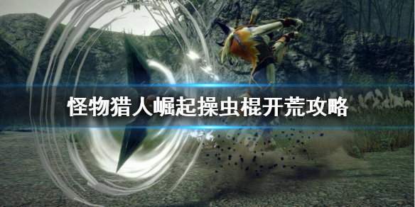 《怪物猎人崛起》操虫棍怎么开荒？操虫棍开荒攻略