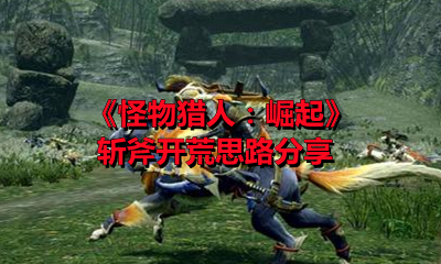 《怪物猎人：崛起》斩斧开荒思路分享