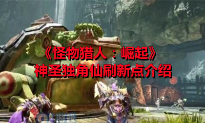 《怪物猎人：崛起》神圣独角仙刷新点介绍