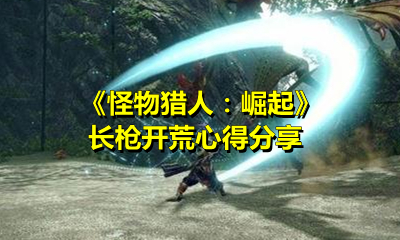 《怪物猎人：崛起》长枪开荒心得分享