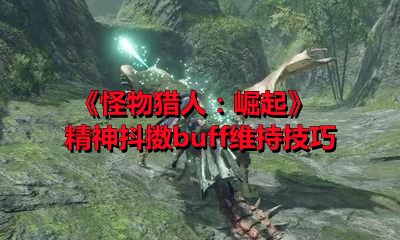 《怪物猎人：崛起》精神抖擞buff维持技巧