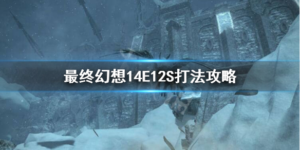 《最终幻想14》E12S本体怎么过？E12S打法攻略