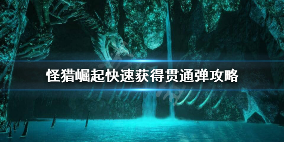 《怪物猎人崛起》贯通弹怎么快速获得？快速获得贯通弹攻略
