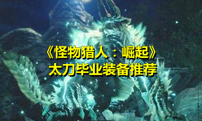 《怪物猎人：崛起》太刀毕业装备推荐