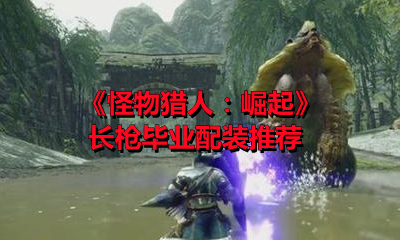 《怪物猎人：崛起》长枪毕业配装推荐