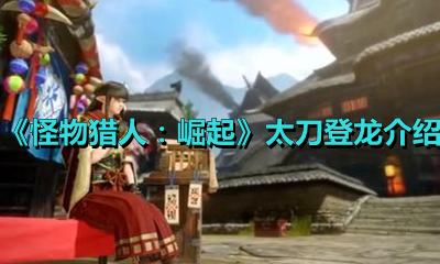 《怪物猎人：崛起》太刀登龙介绍