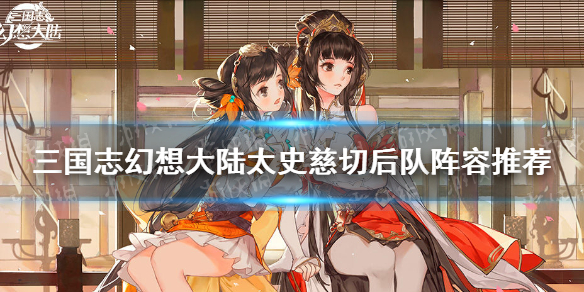 《三国志幻想大陆》太史慈“切后队”怎么玩 太史慈“切后队”阵容推荐