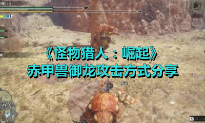 《怪物猎人：崛起》赤甲兽御龙攻击方式分享