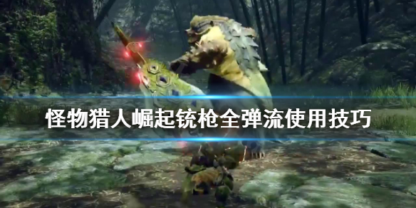 《怪物猎人崛起》全弹流怎么用 铳枪全弹流使用技巧