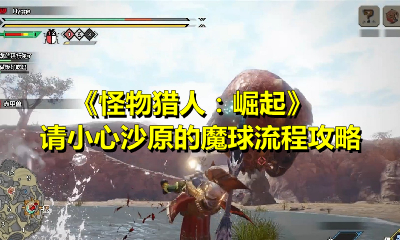 《怪物猎人：崛起》请小心沙原的魔球流程攻略