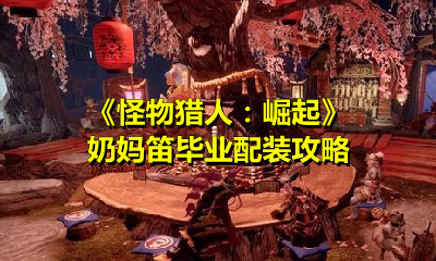 《怪物猎人：崛起》奶妈笛毕业配装攻略