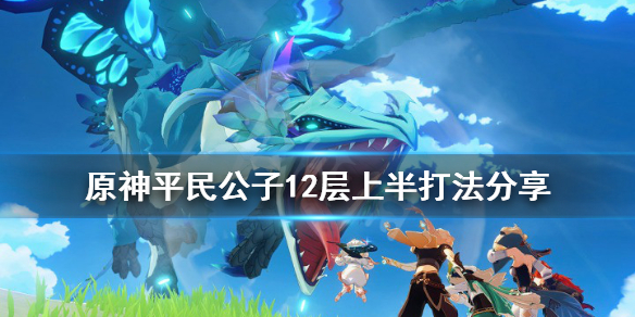 《原神》平民公子12层上半怎么打 平民公子12层上半打法分享