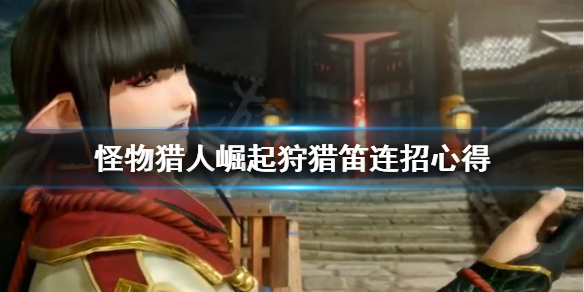 《怪物猎人崛起》狩猎笛连招怎么上手 狩猎笛连招心得