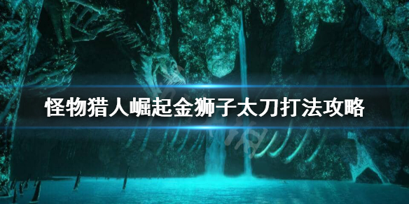 《怪物猎人崛起》金狮子怎么打？金狮子太刀打法攻略