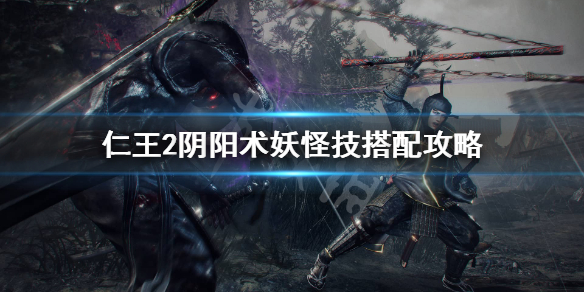 《仁王2》阴阳术妖怪技怎么搭配？阴阳术妖怪技搭配攻略