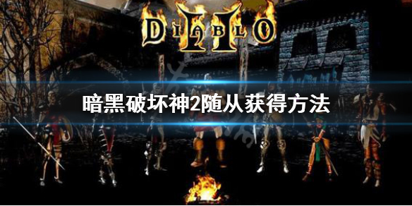 《暗黑破坏神2》随从怎么获得 随从获得方法