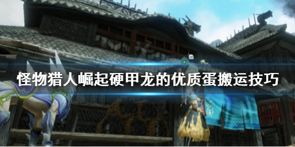 《怪物猎人崛起》硬甲龙的优质蛋去哪找 硬甲龙的优质蛋搬运技巧