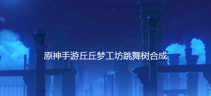 原神手游丘丘梦工坊跳舞树合成 