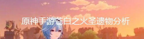 《原神》手游苍白之火圣遗物分析