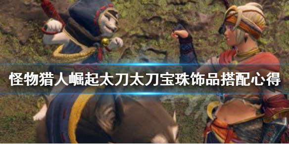 《怪物猎人崛起》太刀宝珠饰品怎么搭配 太刀宝珠饰品搭配心得