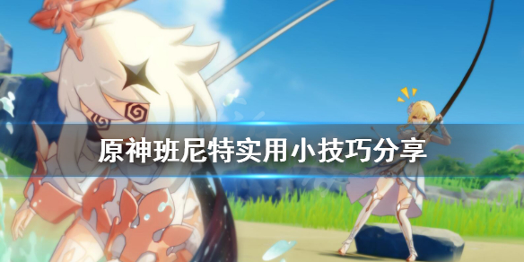 《原神》班尼特有什么技巧 班尼特实用小技巧分享
