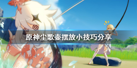 《原神》尘歌壶摆放有什么技巧 尘歌壶摆放小技巧分享