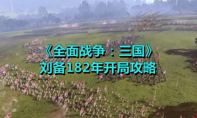 《全面战争：三国》刘备182年开局攻略