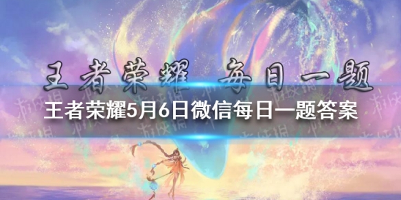 在昨日推文中，2021年王者荣耀五五开黑朋友版歌曲叫什么？ 王者荣耀5月6日微信每日一题答案