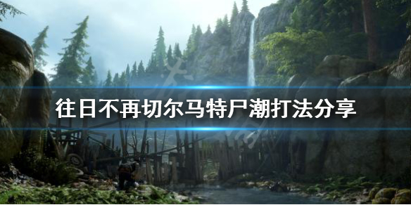《往日不再》切尔马特尸潮怎么过 切尔马特尸潮打法分享
