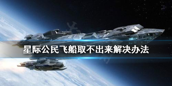 《星际公民》飞船取不出来怎么办 飞船取不出来解决办法