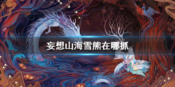 《妄想山海》雪熊在哪抓 雪熊位置介绍